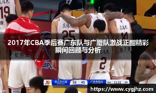 2017年CBA季后赛广东队与广厦队激战正酣精彩瞬间回顾与分析