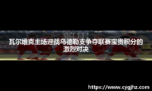 瓦尔维克主场迎战乌德勒支争夺联赛宝贵积分的激烈对决
